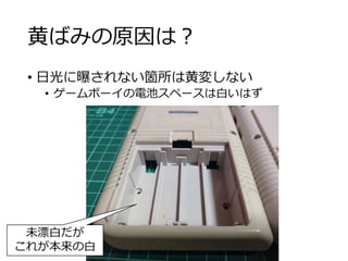 黄ばみの原因は？
• 日光に曝されない箇所は黄変しない
• ゲームボーイの電池スペースは白いはず
未漂白だが
これが本来の白
 