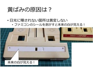 黄ばみの原因は？
• 日光に曝されない箇所は黄変しない
• ファミコンのシールを剥がすと本来の白が見える！
本来の白が見える！
 