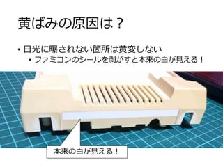 黄ばみの原因は？
• 日光に曝されない箇所は黄変しない
• ファミコンのシールを剥がすと本来の白が見える！
本来の白が見える！
 