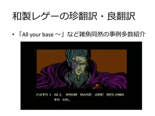 和製レゲーの珍翻訳・良翻訳
• 「All your base ～」など雑魚同然の事例多数紹介
 