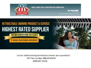 Let our skilled awning technicians answer your questions!
Toll Free number 888-64SHADE
(888-647-4233)
 