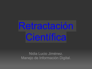 Retractación
Científica
Nidia Lucio Jiménez.
Manejo de Información Digital.
 