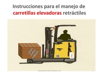 Instrucciones para el manejo de
carretillas elevadoras retráctiles

http://javiertrullas.wordpress.com

1

 