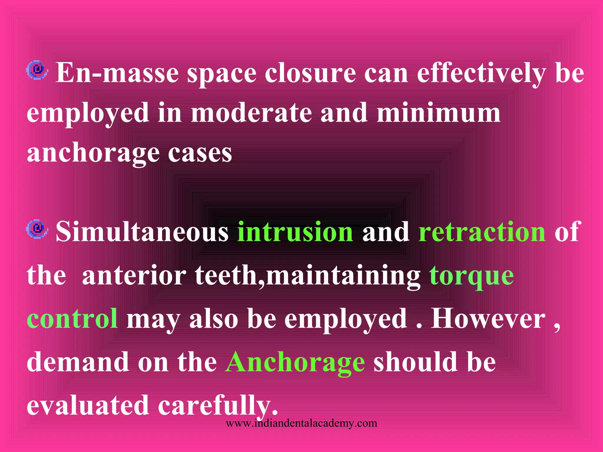 En-masse space closure can effectively be
employed in moderate and minimum
anchorage cases
Simultaneous intrusion and retraction of
the anterior teeth,maintaining torque
control may also be employed . However ,
demand on the Anchorage should be
evaluated carefully.www.indiandentalacademy.com
 
