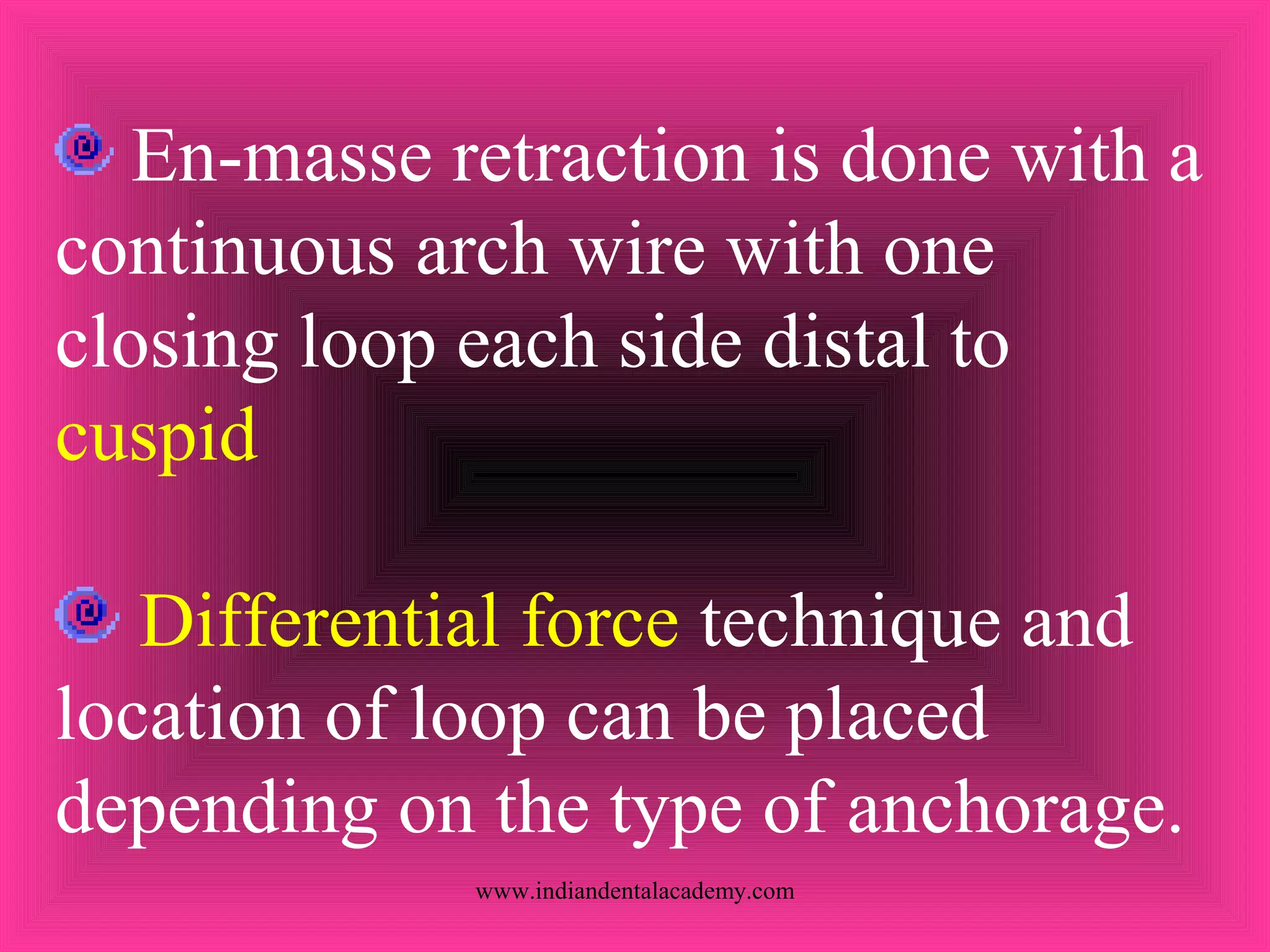 En-masse retraction is done with a
continuous arch wire with one
closing loop each side distal to
cuspid
Differential force technique and
location of loop can be placed
depending on the type of anchorage.
www.indiandentalacademy.com
 