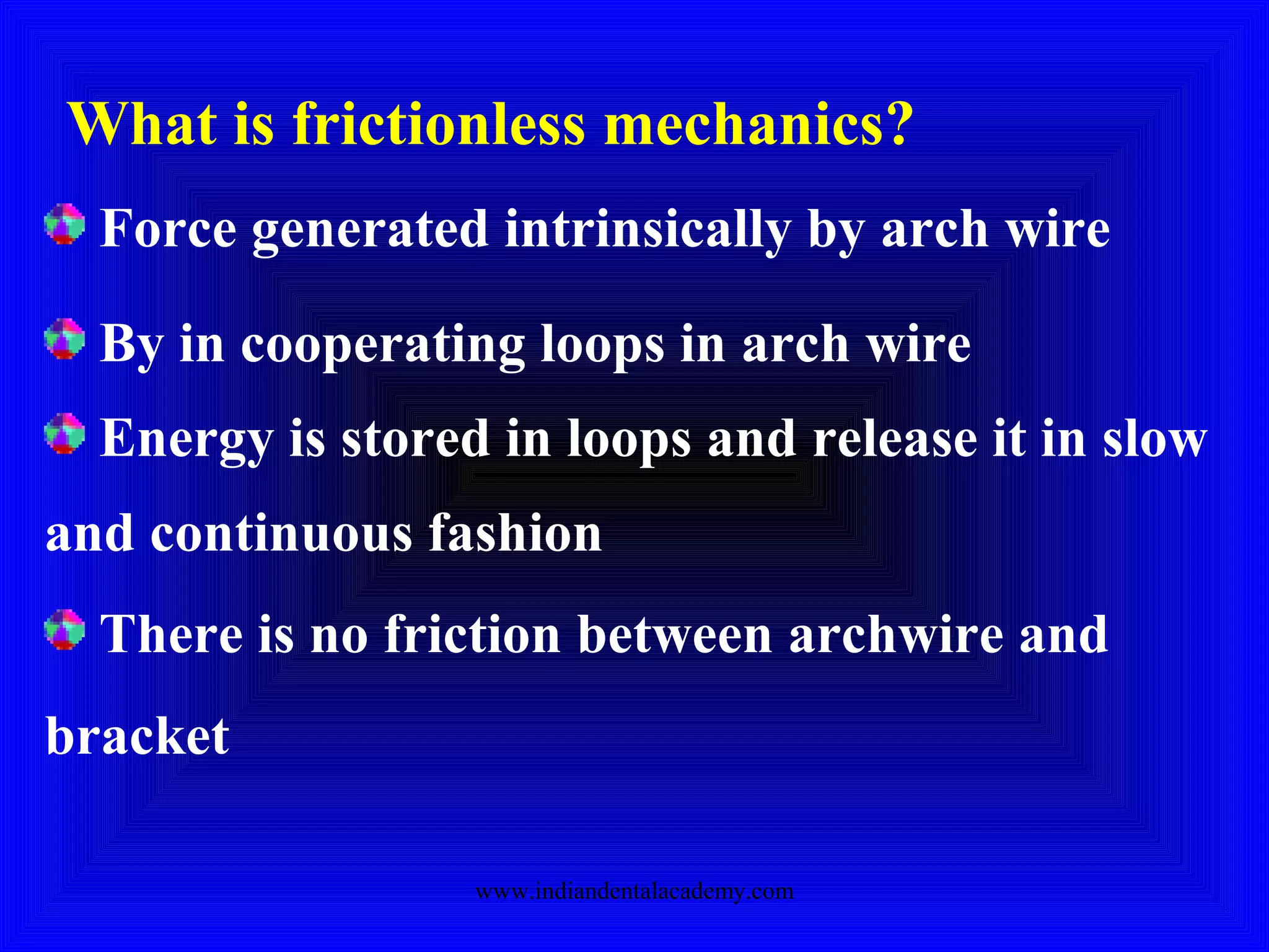 What is frictionless mechanics?
Force generated intrinsically by arch wire
By in cooperating loops in arch wire
Energy is stored in loops and release it in slow
and continuous fashion
There is no friction between archwire and
bracket
www.indiandentalacademy.com
 