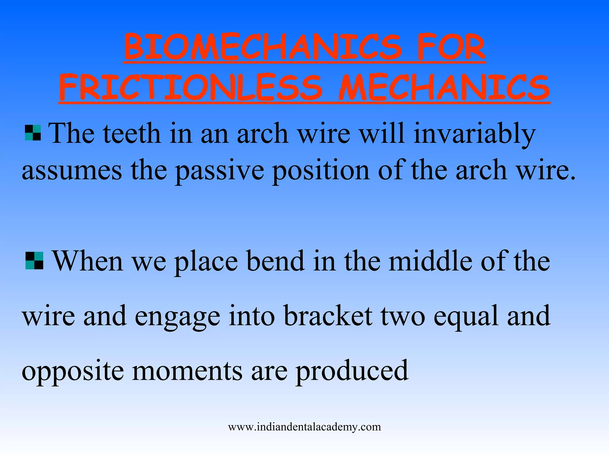 BIOMECHANICS FOR
FRICTIONLESS MECHANICS
The teeth in an arch wire will invariably
assumes the passive position of the arch wire.
When we place bend in the middle of the
wire and engage into bracket two equal and
opposite moments are produced
www.indiandentalacademy.com
 
