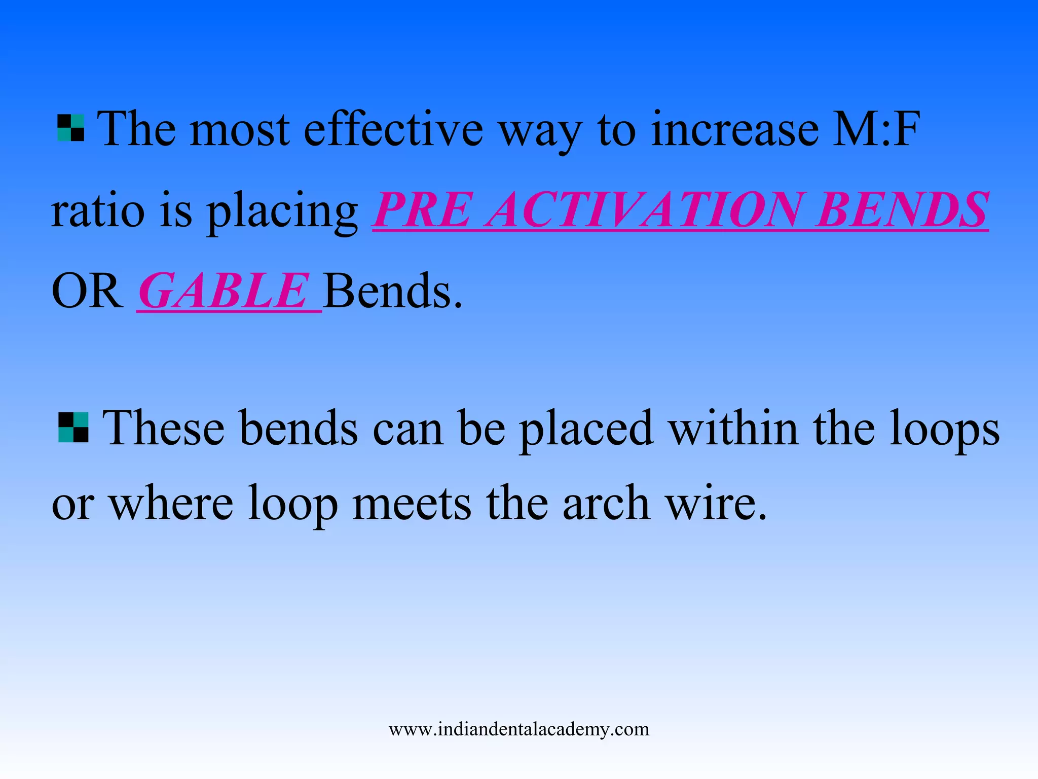 The most effective way to increase M:F
ratio is placing PRE ACTIVATION BENDS
OR GABLE Bends.
These bends can be placed within the loops
or where loop meets the arch wire.
www.indiandentalacademy.com
 