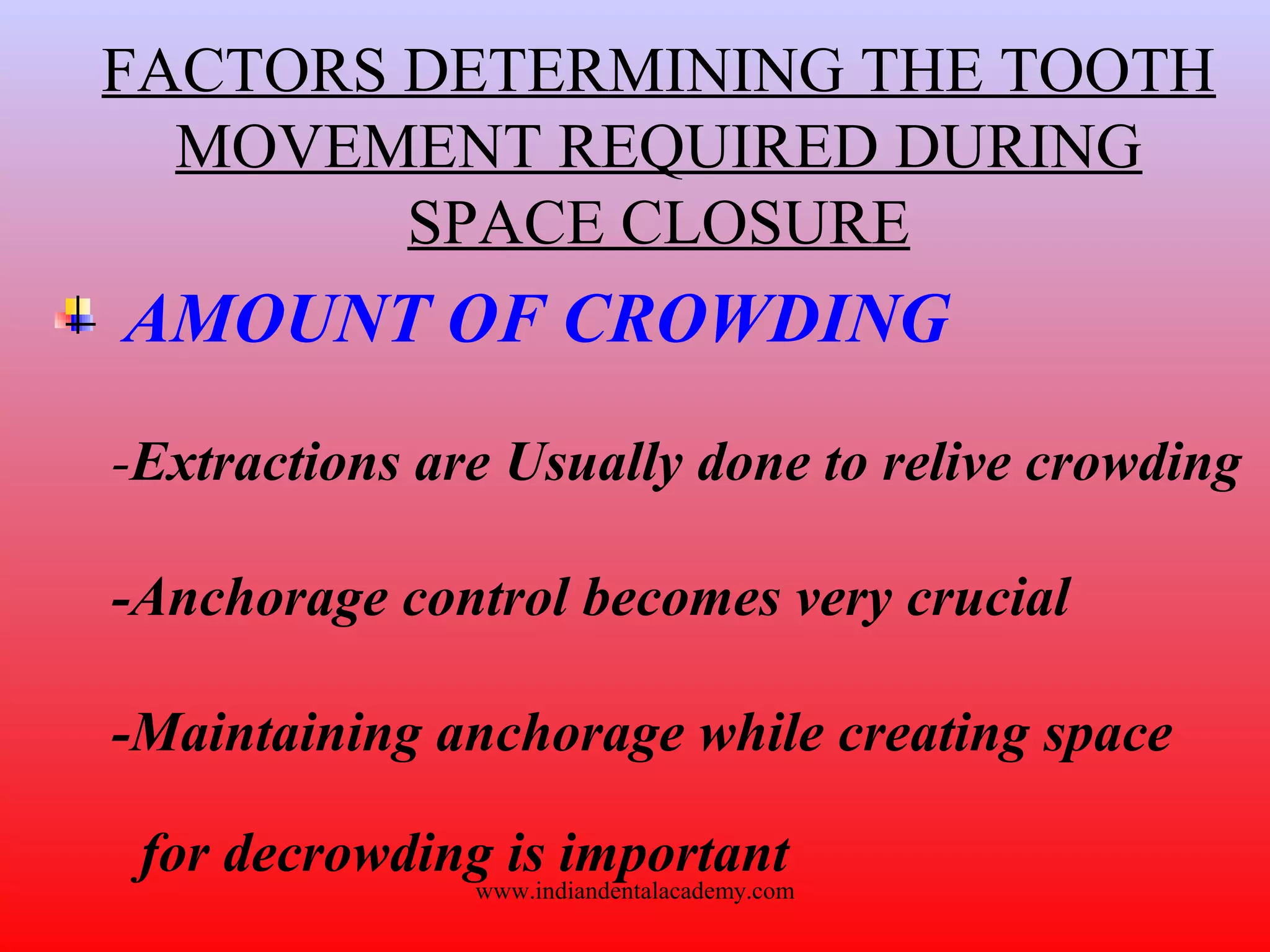 FACTORS DETERMINING THE TOOTH
MOVEMENT REQUIRED DURING
SPACE CLOSURE
AMOUNT OF CROWDING
-Extractions are Usually done to relive crowding
-Anchorage control becomes very crucial
-Maintaining anchorage while creating space
for decrowding is importantwww.indiandentalacademy.com
 