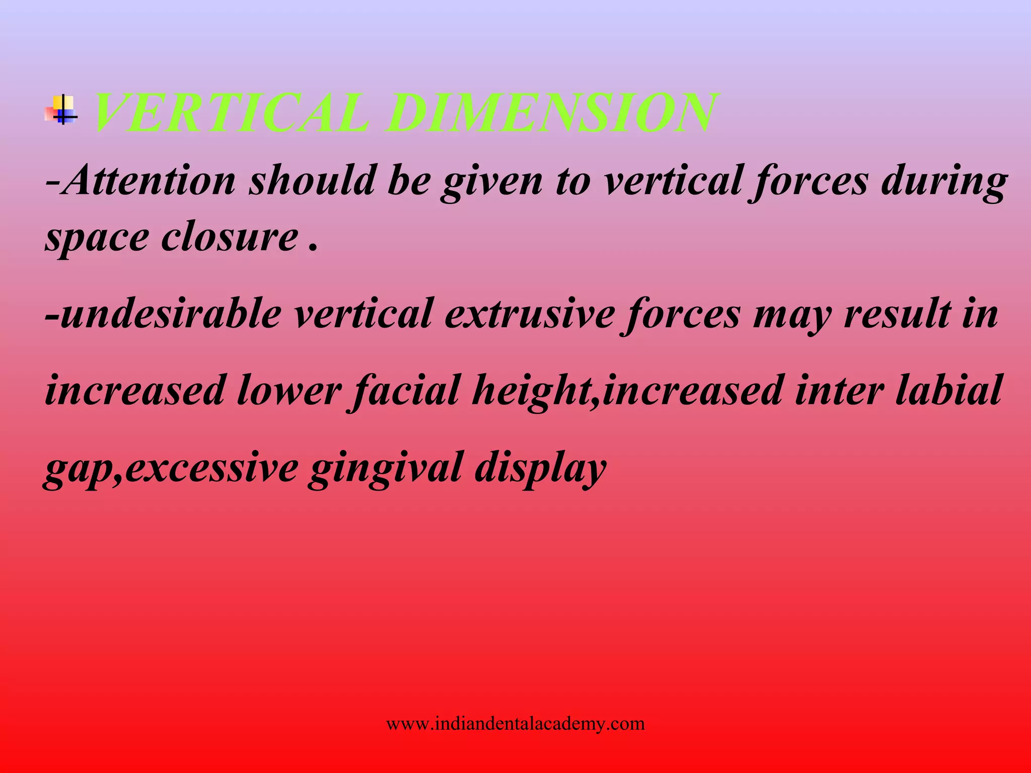 VERTICAL DIMENSION
-Attention should be given to vertical forces during
space closure .
-undesirable vertical extrusive forces may result in
increased lower facial height,increased inter labial
gap,excessive gingival display
www.indiandentalacademy.com
 