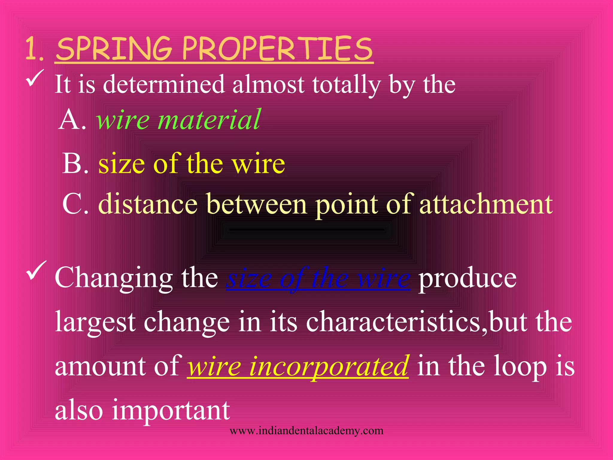 1. SPRING PROPERTIES
 It is determined almost totally by the
A. wire material
B. size of the wire
C. distance between point of attachment
 Changing the size of the wire produce
largest change in its characteristics,but the
amount of wire incorporated in the loop is
also importantwww.indiandentalacademy.com
 