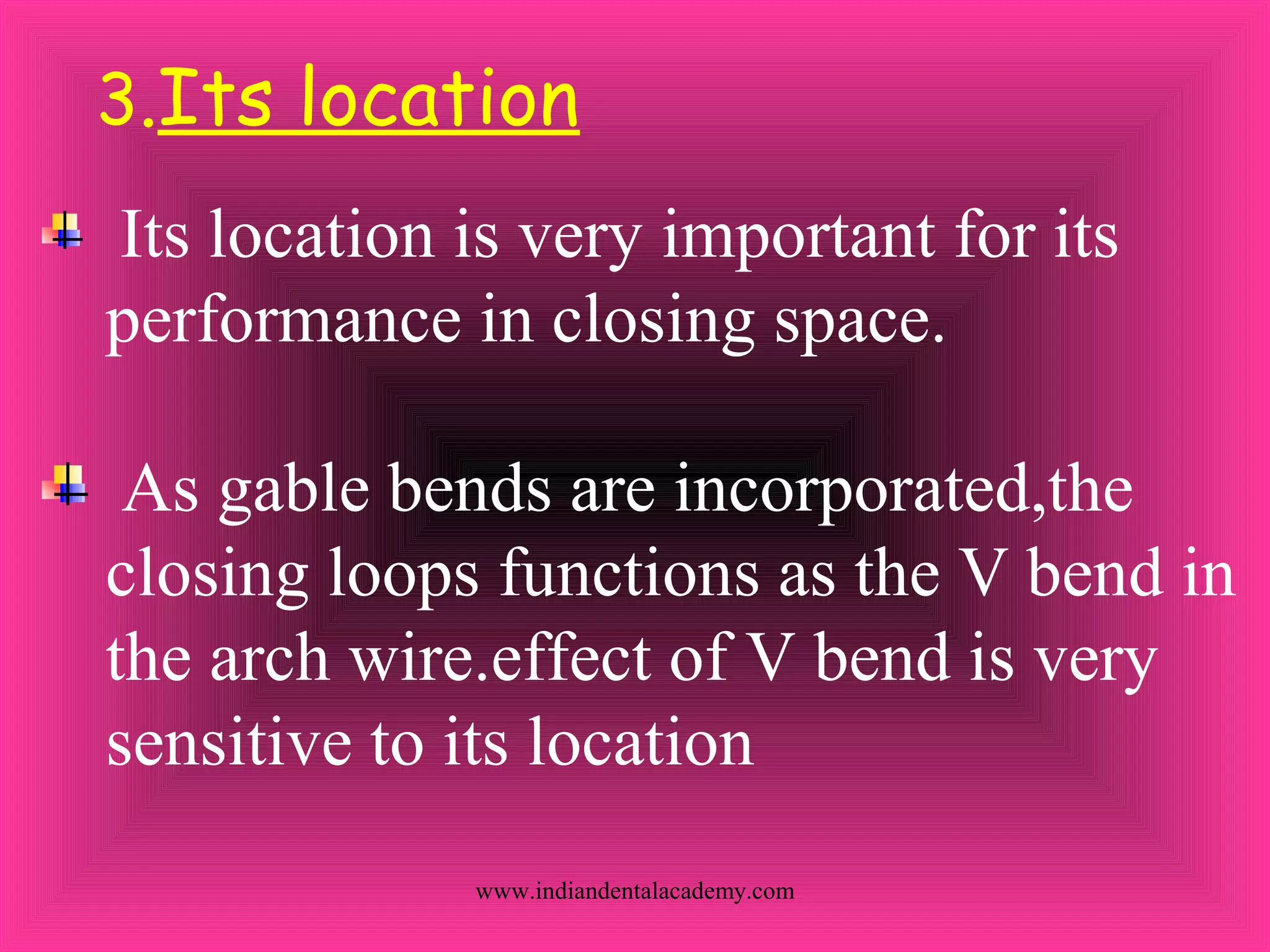 3.Its location
Its location is very important for its
performance in closing space.
As gable bends are incorporated,the
closing loops functions as the V bend in
the arch wire.effect of V bend is very
sensitive to its location
www.indiandentalacademy.com
 