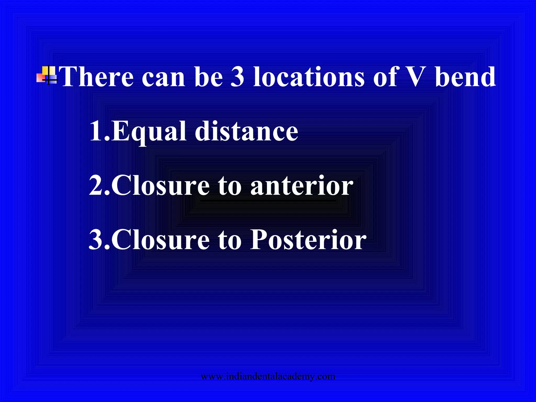 There can be 3 locations of V bend
1.Equal distance
2.Closure to anterior
3.Closure to Posterior
www.indiandentalacademy.com
 