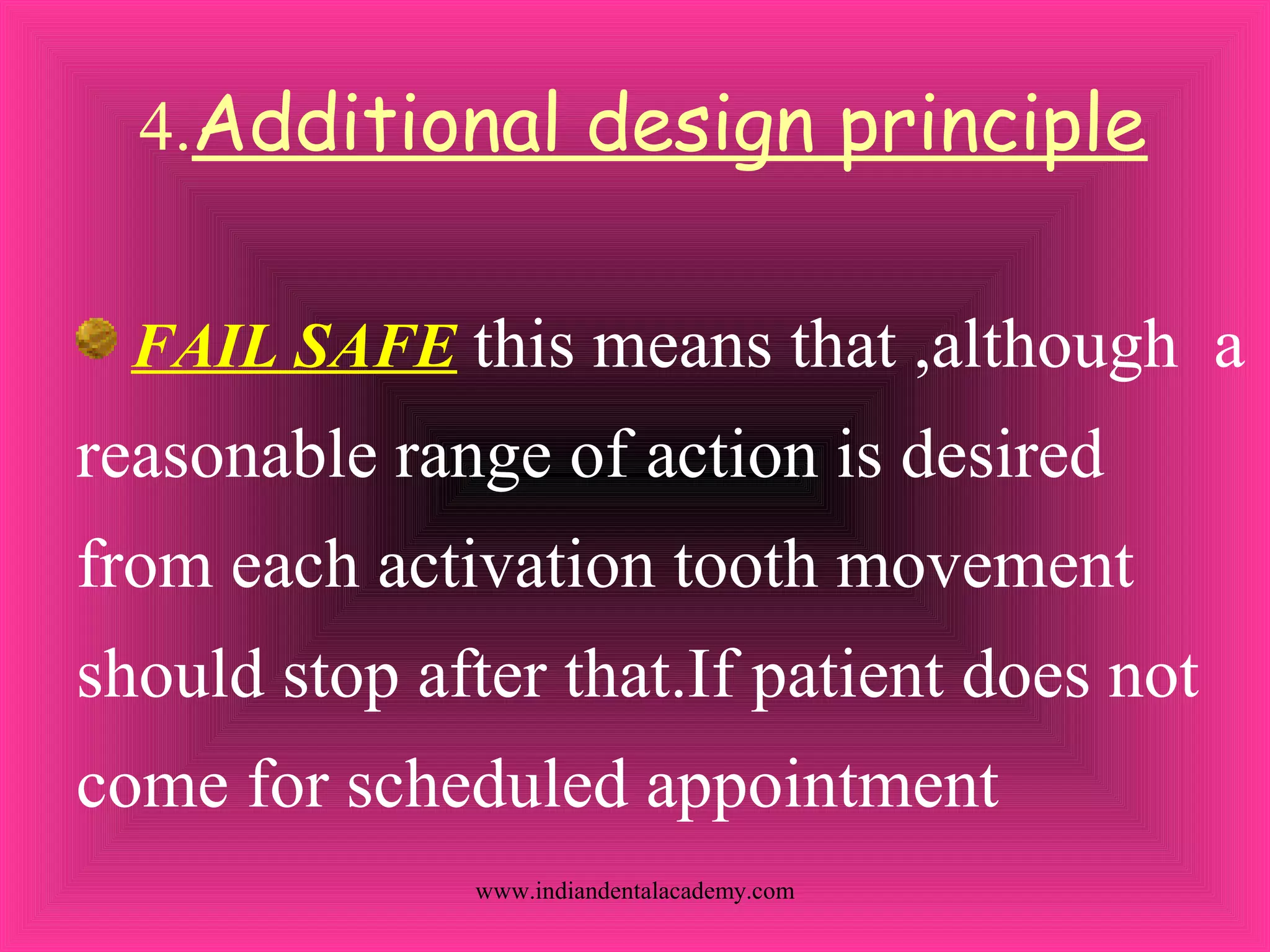 4.Additional design principle
FAIL SAFE this means that ,although a
reasonable range of action is desired
from each activation tooth movement
should stop after that.If patient does not
come for scheduled appointment
www.indiandentalacademy.com
 