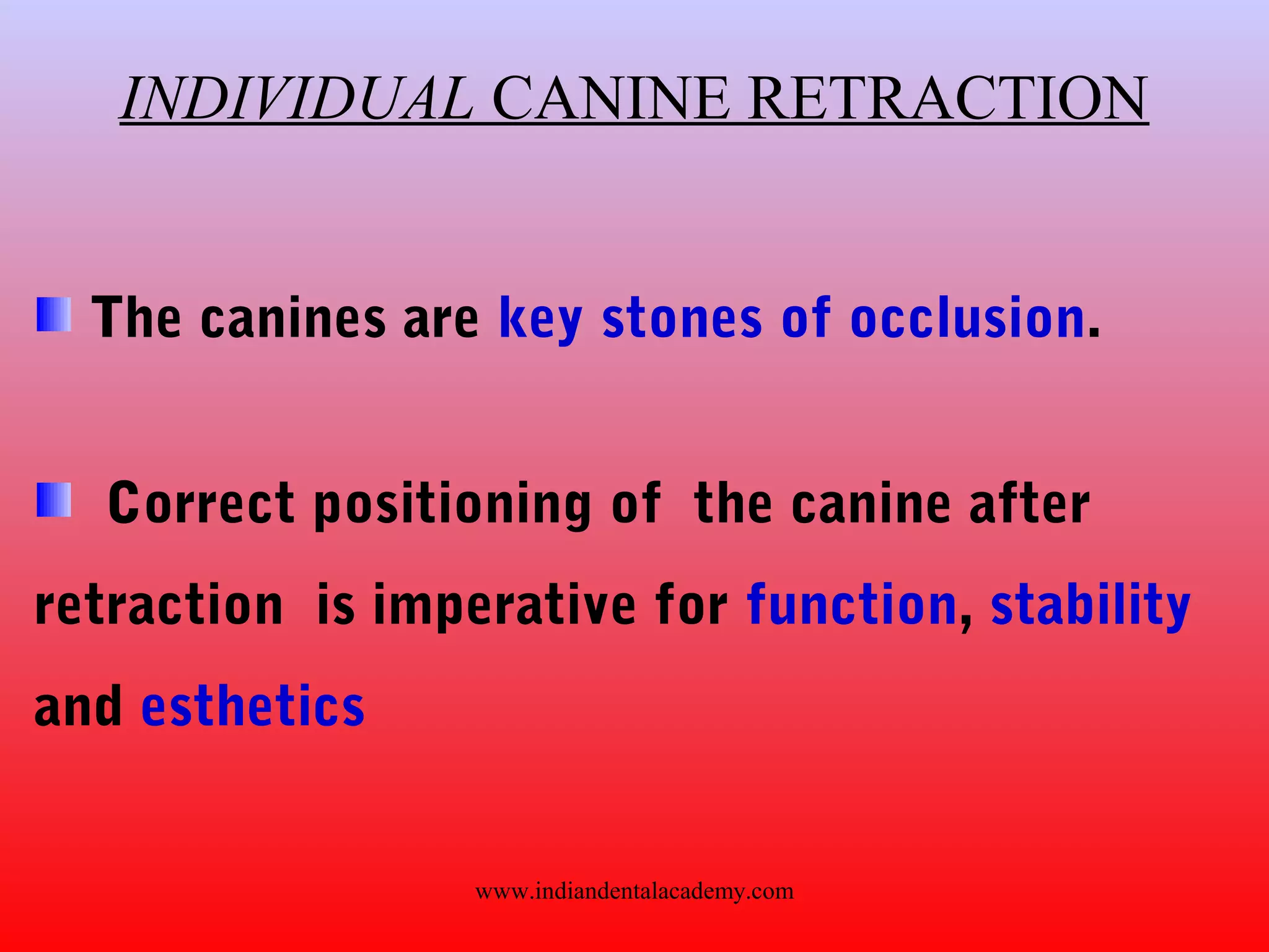 INDIVIDUAL CANINE RETRACTION
The canines are key stones of occlusion.
Correct positioning of the canine after
retraction is imperative for function, stability
and esthetics
www.indiandentalacademy.com
 