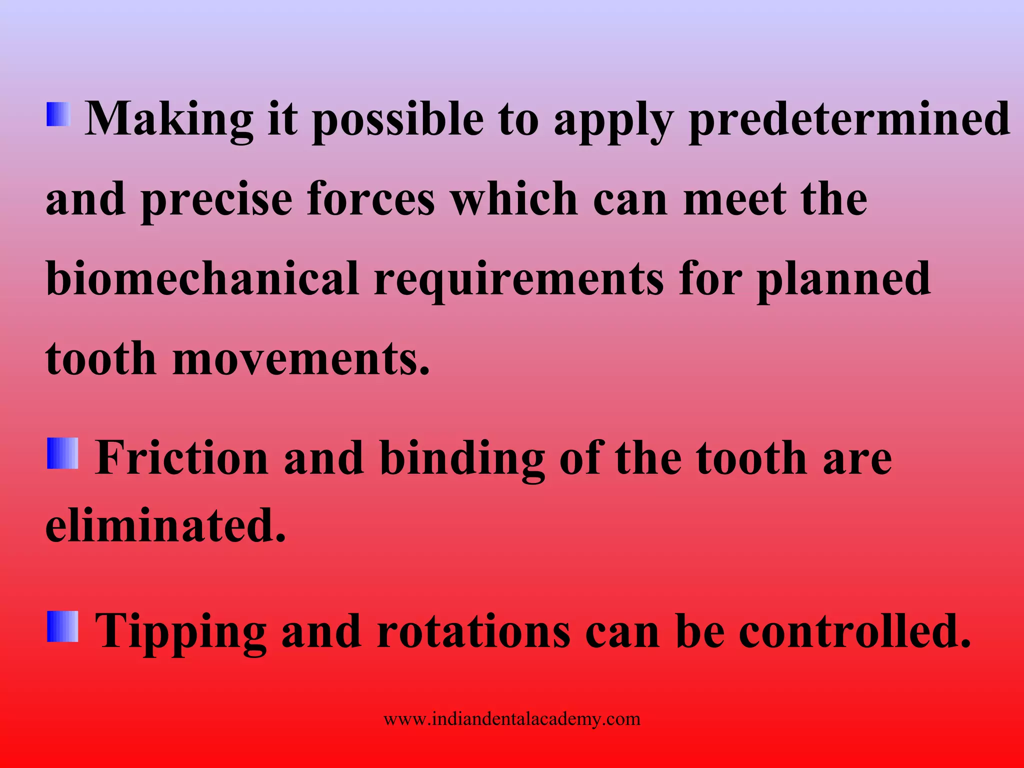 Making it possible to apply predetermined
and precise forces which can meet the
biomechanical requirements for planned
tooth movements.
Friction and binding of the tooth are
eliminated.
Tipping and rotations can be controlled.
www.indiandentalacademy.com
 
