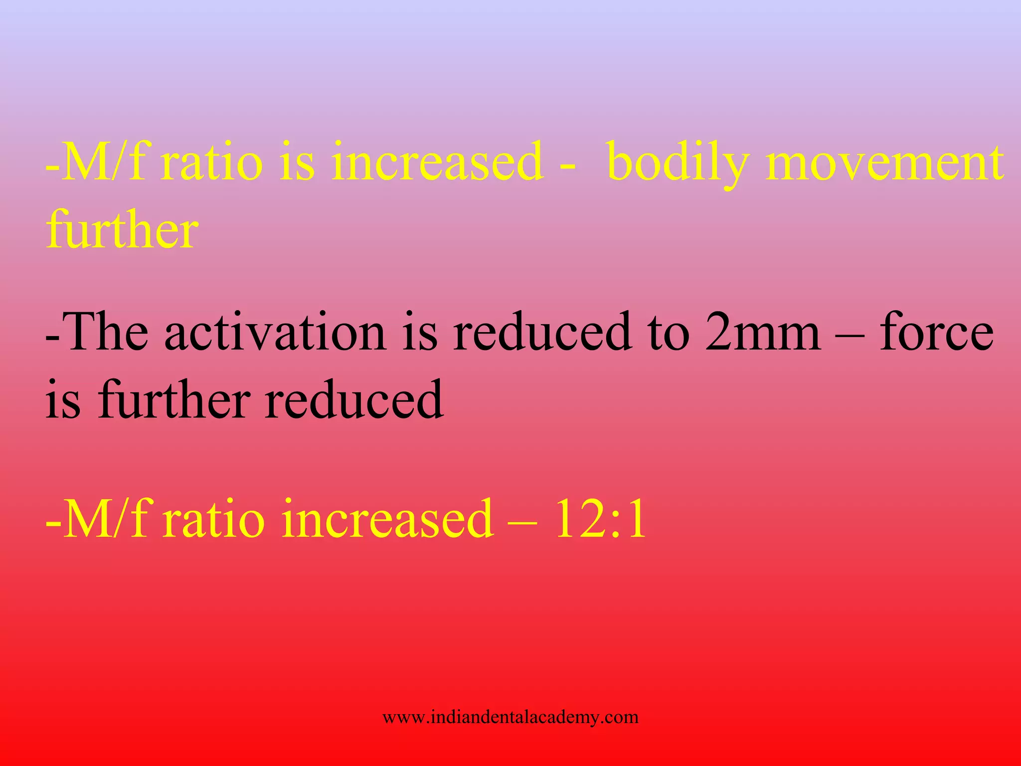 -The activation is reduced to 2mm – force
is further reduced
-M/f ratio increased – 12:1
-M/f ratio is increased - bodily movement
further
www.indiandentalacademy.com
 