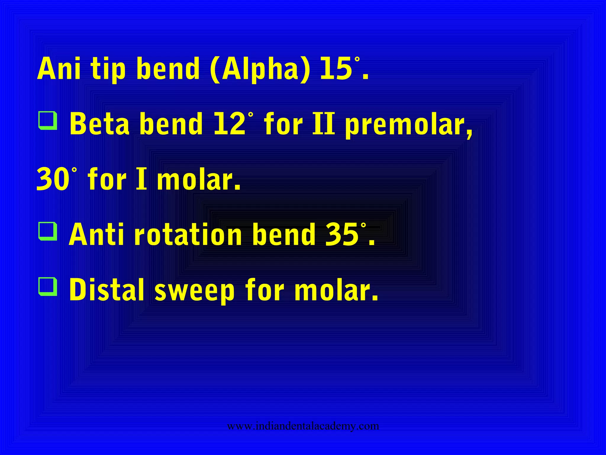 Ani tip bend (Alpha) 15˚.
 Beta bend 12˚ for II premolar,
30˚ for I molar.
 Anti rotation bend 35˚.
 Distal sweep for molar.
www.indiandentalacademy.com
 