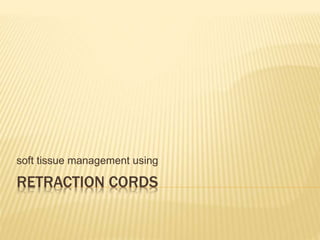 RETRACTION CORDS
soft tissue management using
 