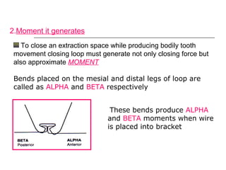 2.Moment it generates
To close an extraction space while producing bodily tooth
movement closing loop must generate not only closing force but
also approximate MOMENT
Bends placed on the mesial and distal legs of loop are
called as ALPHA and BETA respectively
These bends produce ALPHA
and BETA moments when wire
is placed into bracket
 