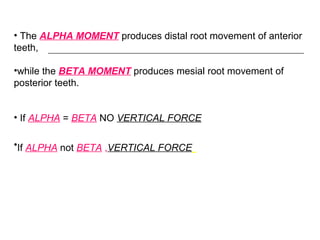 • The ALPHA MOMENT produces distal root movement of anterior
teeth,
•while the BETA MOMENT produces mesial root movement of
posterior teeth.
• If ALPHA = BETA NO VERTICAL FORCE
•If ALPHA not BETA ,VERTICAL FORCE
 