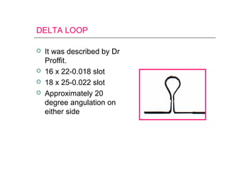 DELTA LOOP
 It was described by Dr
Proffit.
 16 x 22-0.018 slot
 18 x 25-0.022 slot
 Approximately 20
degree angulation on
either side
 