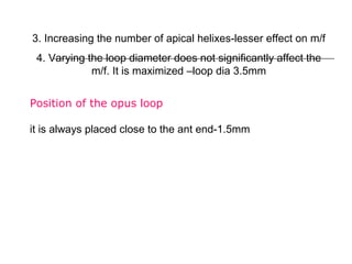 3. Increasing the number of apical helixes-lesser effect on m/f
4. Varying the loop diameter does not significantly affect the
m/f. It is maximized –loop dia 3.5mm
Position of the opus loop
it is always placed close to the ant end-1.5mm
 
