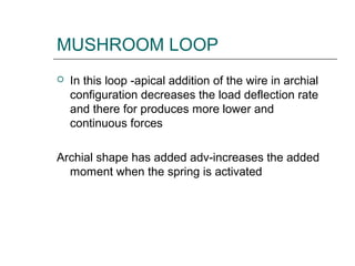 MUSHROOM LOOP
 In this loop -apical addition of the wire in archial
configuration decreases the load deflection rate
and there for produces more lower and
continuous forces
Archial shape has added adv-increases the added
moment when the spring is activated
 