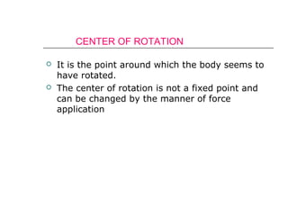 CENTER OF ROTATION
 It is the point around which the body seems to
have rotated.
 The center of rotation is not a fixed point and
can be changed by the manner of force
application
 