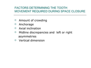 FACTORS DETERMINING THE TOOTH
MOVEMENT REQUIRED DURING SPACE CLOSURE
 Amount of crowding
 Anchorage
 Axial inclination
 Midline discrepancies and left or right
asymmetries
 Vertical dimension
 