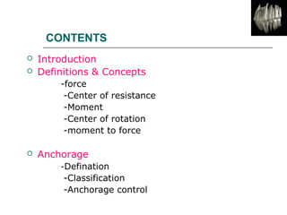 CONTENTS
 Introduction
 Definitions & Concepts
-force
-Center of resistance
-Moment
-Center of rotation
-moment to force
 Anchorage
-Defination
-Classification
-Anchorage control
 