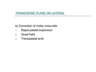 TRANSVERSE PLANE OR LATERAL
b) Correction of molar cross bite
1. Rapid palatal expansion
2. Quad helix
3. Transpalatal arch
 