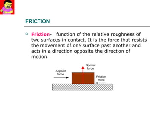 FRICTION
 Friction-a function of the relative roughness of
two surfaces in contact. It is the force that resists
the movement of one surface past another and
acts in a direction opposite the direction of
motion.
 