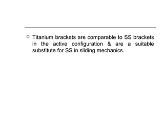  Titanium brackets are comparable to SS brackets
in the active configuration & are a suitable
substitute for SS in sliding mechanics.
 