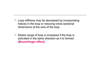  Loop stiffness may be decreased by incorporating
helices in the loop or reducing cross sectional
dimensions of the wire of the loop.
 Elastic range of loop is increased if the loop is
activated in the same direction as it is formed.
(Bauschinger effect)
 