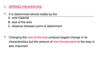 1. SPRING PROPERTIES
 It is determined almost totally by the
A. wire material
B. size of the wire
C. distance between point of attachment
 Changing the size of the wire produce largest change in its
characteristics,but the amount of wire incorporated in the loop is
also important
 