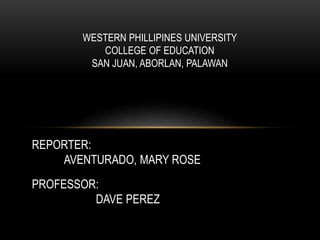 WESTERN PHILLIPINES UNIVERSITY
COLLEGE OF EDUCATION
SAN JUAN, ABORLAN, PALAWAN
REPORTER:
AVENTURADO, MARY ROSE
PROFESSOR:
DAVE PEREZ
 