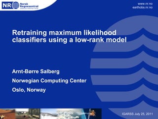 Retraining maximum likelihood classifiers using a low-rank model Arnt-Børre Salberg Norwegian Computing Center Oslo, Norway IGARSS July 25, 2011 