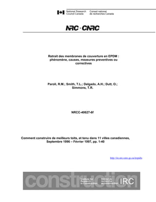 Retrait des membranes de couverture en EPDM :
phénomène, causes, measures preventives ou
correctives
Paroli, R.M.; Smith, T.L.; Delgado, A.H.; Dutt, O.;
Simmons, T.R.
NRCC-40627-6f
Comment construire de meilleurs toits, et tenu dans 11 villes canadiennes,
Septembre 1996 – Février 1997, pp. 1-40
http://irc.nrc-cnrc.gc.ca/ircpubs
 
