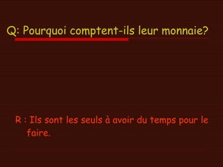 Q: Pourquoi comptent-ils leur monnaie? R : Ils sont les seuls à avoir du temps pour le faire. 