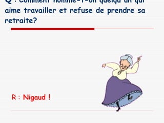 Q  :  Comment nomme-t-on quelqu'un qui aime travailler et refuse de prendre sa retraite?  R :  Nigaud ! 