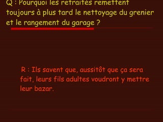 Q : Pourquoi les retraités remettent toujours à plus tard le nettoyage du grenier et le rangement du garage ?   R : Ils savent que, aussitôt que ça sera fait, leurs fils adultes voudront y mettre leur bazar.  