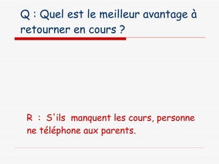 Q : Quel est le meilleur avantage à retourner en cours ?   R  :  S'ils  manquent les cours, personne ne téléphone aux parents. 