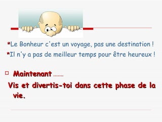 * Le Bonheur c'est un voyage, pas une destination ! * Il n'y a pas de meilleur temps pour être heureux !  Maintenant  ....... Vis et divertis-toi dans cette phase de la vie.   
