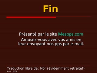Traduction libre de: Nôr (évidemment retraité!) Avril  2008 Fin Présenté par le site  Mespps.com Amusez-vous avec vos amis en leur envoyant nos pps par e-mail. 