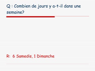 Q : Combien de jours y a-t-il dans une semaine?   R:  6 Samedis, 1 Dimanche  