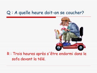 Q : A quelle heure doit-on se coucher?   R : Trois heures après s'être endormi dans le sofa devant la télé . 