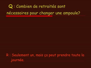 Q  : Combien de retraités sont nécessaires pour changer une ampoule?   R : Seulement un, mais ça peut prendre toute la journée. 