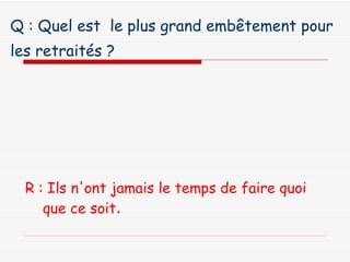 Q : Quel est  le plus grand embêtement pour les retraités ?   R : Ils n'ont jamais le temps de faire quoi que ce soit . 