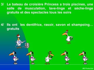 3/ Le bateau de croisière Princess a trois piscines, une salle de musculation, lave-linge et sèche-linge gratuits et des spectacles tous les soirs 4/ Ils ont  les dentifrice, rasoir, savon et shampoing… gratuits 